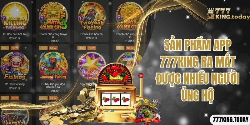 Sản phẩm app 777king ra mắt được nhiều người ủng hộ